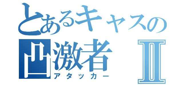 とあるキャスの凸激者Ⅱ（アタッカー）