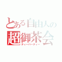 とある自由人の超御茶会（ティーパーティー）