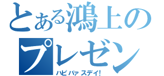 とある鴻上のプレゼント（ハピバァスデイ！）