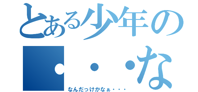 とある少年の・・・なになに（なんだっけかなぁ・・・）