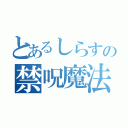 とあるしらすの禁呪魔法（）