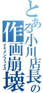 とある小川店長の作画崩壊（イケメンフェイス）