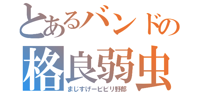 とあるバンドの格良弱虫（まじすげービビリ野郎）