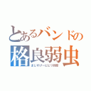 とあるバンドの格良弱虫（まじすげービビリ野郎）