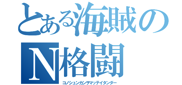 とある海賊のＮ格闘（コノシュンカンヲマッテイタンダー）