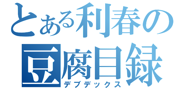 とある利春の豆腐目録（デブデックス）