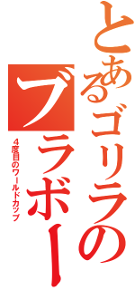 とあるゴリラのブラボー日記Ⅱ（４度目のワールドカップ）