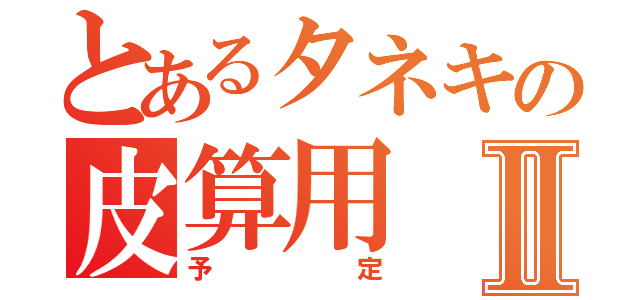 とあるタネキの皮算用Ⅱ（予定）