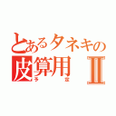 とあるタネキの皮算用Ⅱ（予定）