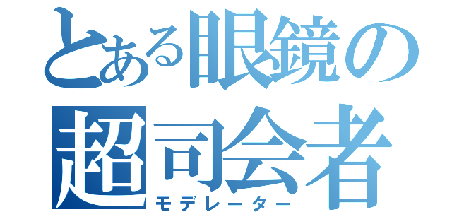 とある眼鏡の超司会者（モデレーター）