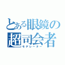 とある眼鏡の超司会者（モデレーター）