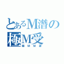 とあるＭ潛の極Ｍ受（極ＭＭ潛）