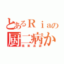 とあるＲｉａの厨二病からの（現実逃避）