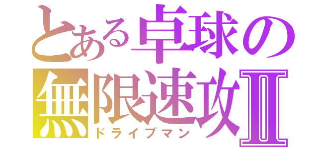 とある卓球の無限速攻Ⅱ（ドライブマン）