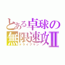 とある卓球の無限速攻Ⅱ（ドライブマン）