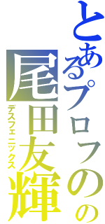 とあるプロフのの尾田友輝（デスフェニックス）