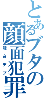 とあるブタの顔面犯罪（騒音デブ）