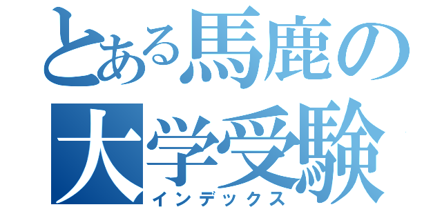 とある馬鹿の大学受験（インデックス）