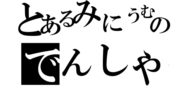 とあるみにうむのでんしゃ（）