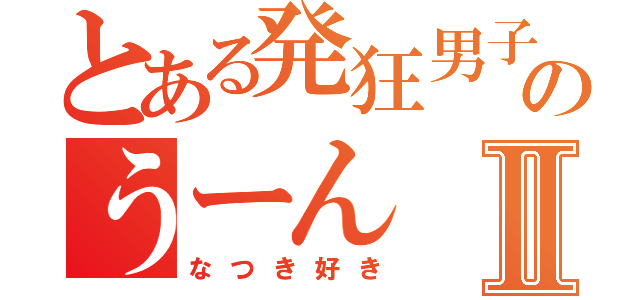 とある発狂男子のうーんⅡ（なつき好き）