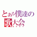 とある僕達の歌大会（カラオケ）