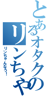 とあるオタクのリンちゃん愛Ⅱ（リンちゃんなう！）