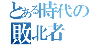 とある時代の敗北者（）