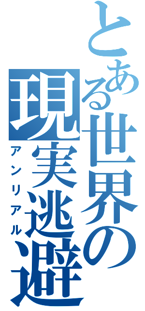 とある世界の現実逃避（アンリアル）