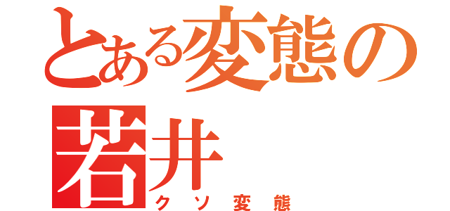 とある変態の若井（クソ変態）