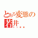 とある変態の若井（クソ変態）