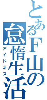 とあるＦ山の怠惰生活（アイドネス）