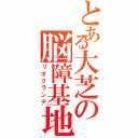 とある大芝の脳障基地外（リオグランデ）