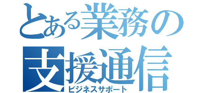 とある業務の支援通信（ビジネスサポート）