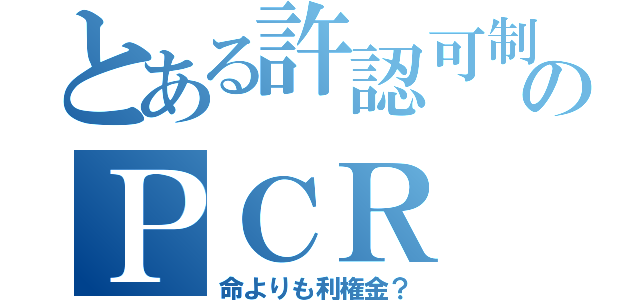 とある許認可制のＰＣＲ（命よりも利権金？）