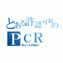 とある許認可制のＰＣＲ（命よりも利権金？）