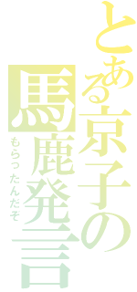 とある京子の馬鹿発言（もらったんだぞ）