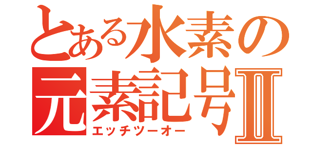 とある水素の元素記号Ⅱ（エッチツーオー）