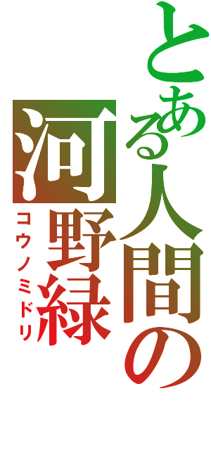 とある人間の河野緑（コウノミドリ）