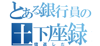 とある銀行員の土下座録（倍返しだ）