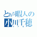 とある暇人の小川千穂（リア充）