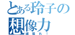 とある玲子の想像力（頑張れ！）