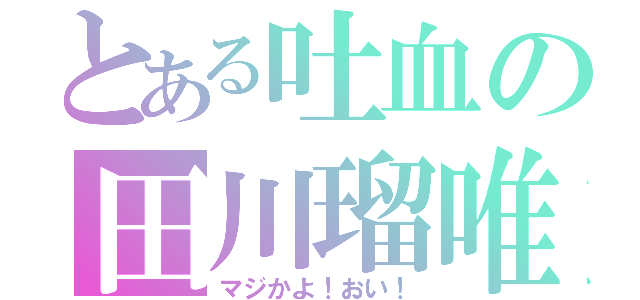 とある吐血の田川瑠唯（マジかよ！おい！）