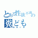 とある性欲不満の糞ども（出会い厨）