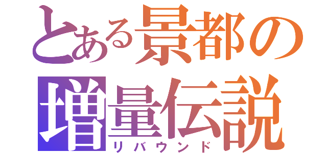 とある景都の増量伝説（リバウンド）