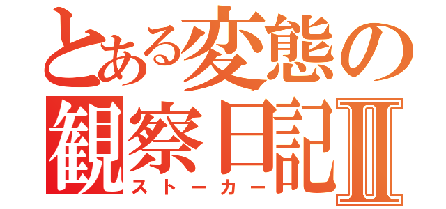 とある変態の観察日記Ⅱ（ストーカー）