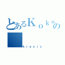 とあるＫｏｋｏｒｏの（Ａｒｅｘｉｓ）