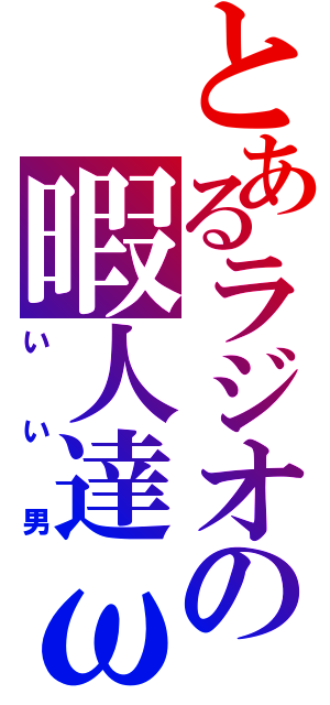 とあるラジオの暇人達ω（いい男）