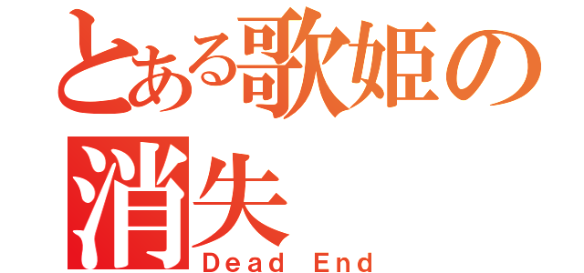 とある歌姫の消失（Ｄｅａｄ Ｅｎｄ）