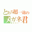 とある超一途のメガネ君（諦めない‼）