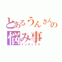 とあるうんさんの悩み事（インデックス）